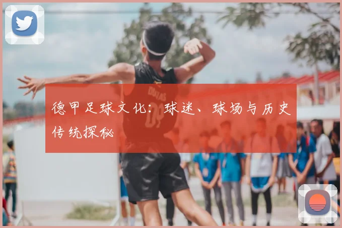 德甲足球文化:球迷、球场与历史传统探秘