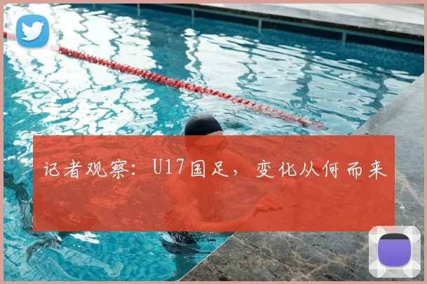 记者观察：U17国足，变化从何而来