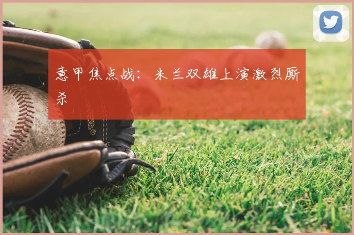 意甲焦点战:米兰双雄上演激烈厮杀