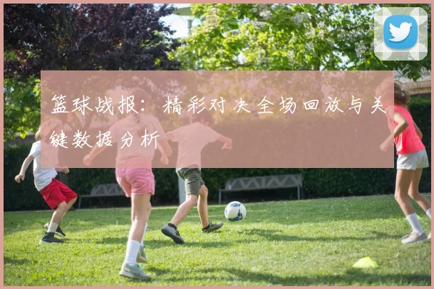 篮球战报：精彩对决全场回放与关键数据分析