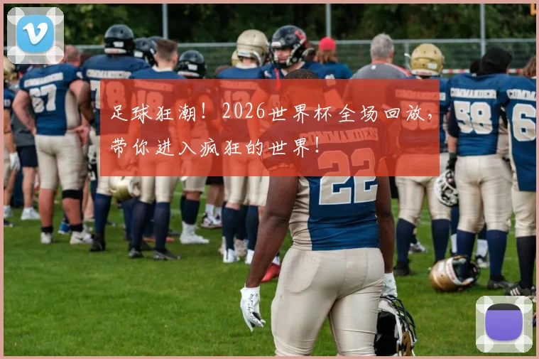 足球狂潮!2026世界杯全场回放,带你进入疯狂的世界!