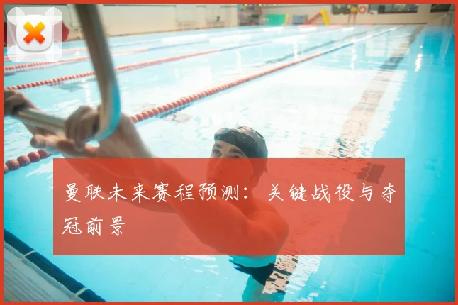 曼联未来赛程预测:关键战役与夺冠前景