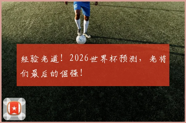 经验老道!2026世界杯预测,老将们最后的倔强!