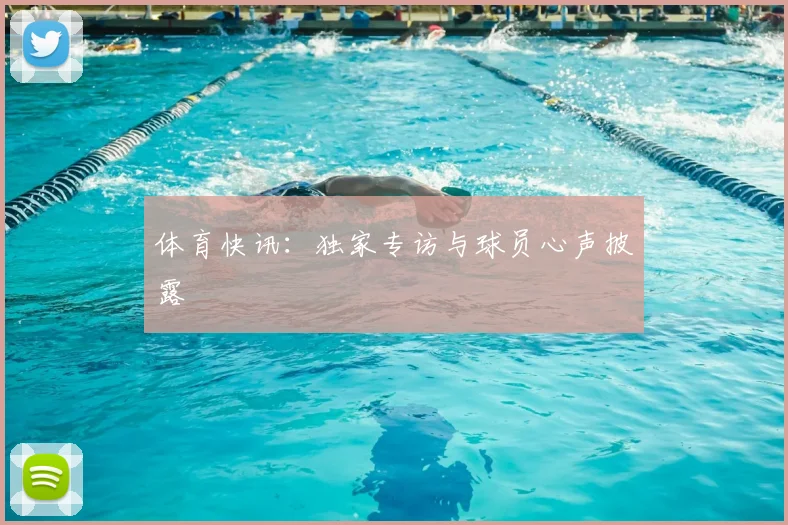 体育快讯：独家专访与球员心声披露