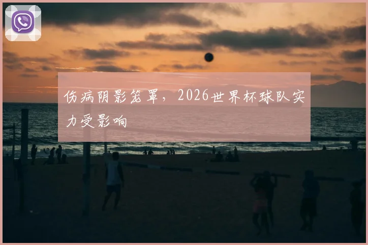 伤病阴影笼罩,2026世界杯球队实力受影响
