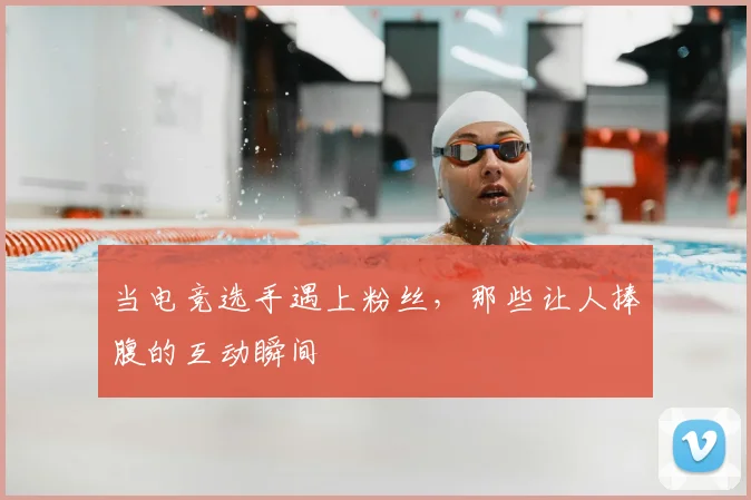 当电竞选手遇上粉丝,那些让人捧腹的互动瞬间