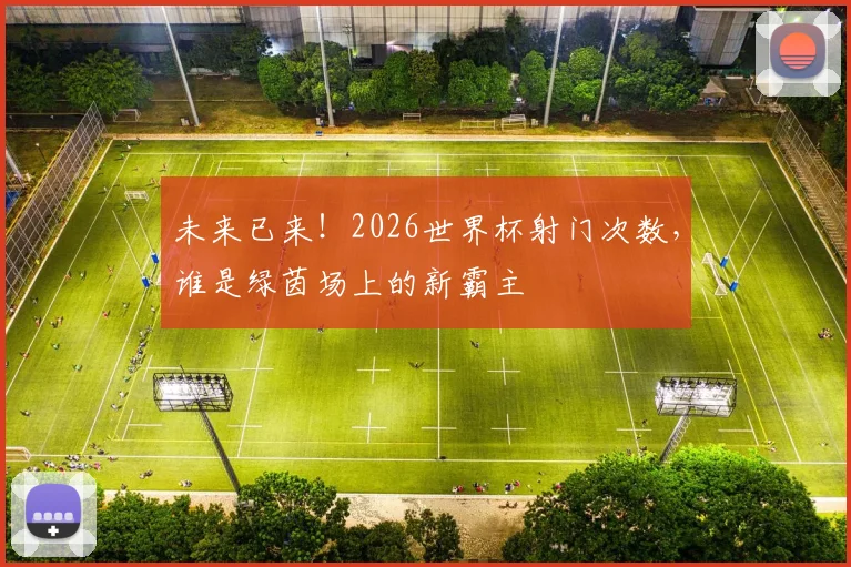 未来已来!2026世界杯射门次数,谁是绿茵场上的新霸主