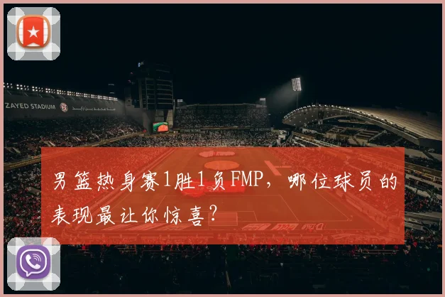 男篮热身赛1胜1负FMP,哪位球员的表现最让你惊喜?