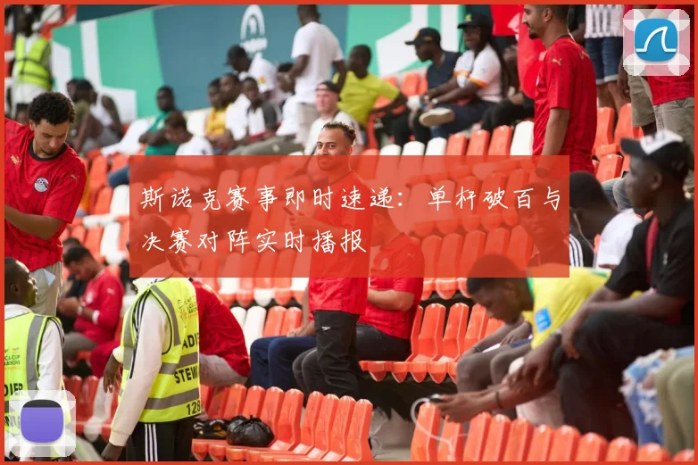 斯诺克赛事即时速递:单杆破百与决赛对阵实时播报