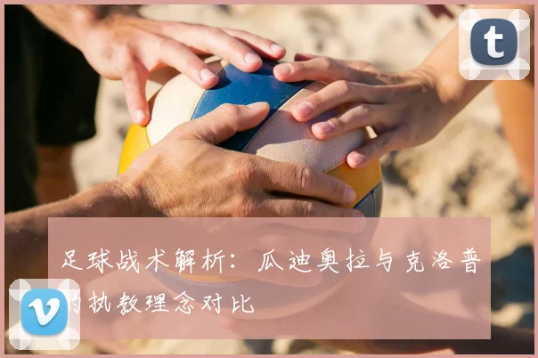 足球战术解析：瓜迪奥拉与克洛普的执教理念对比