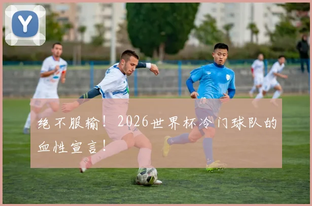 绝不服输!2026世界杯冷门球队的血性宣言!