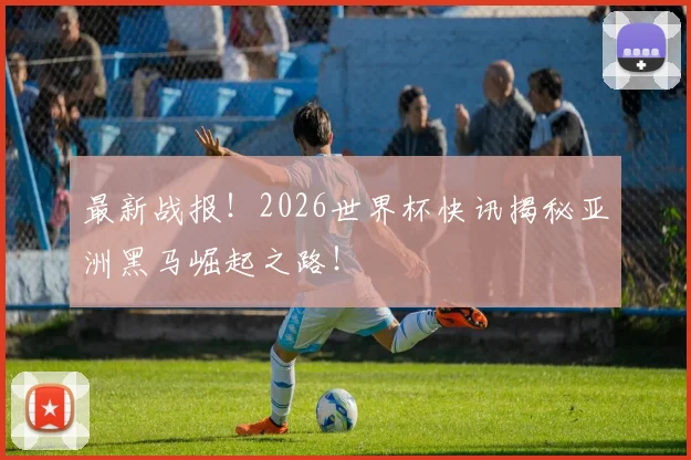 最新战报!2026世界杯快讯揭秘亚洲黑马崛起之路!