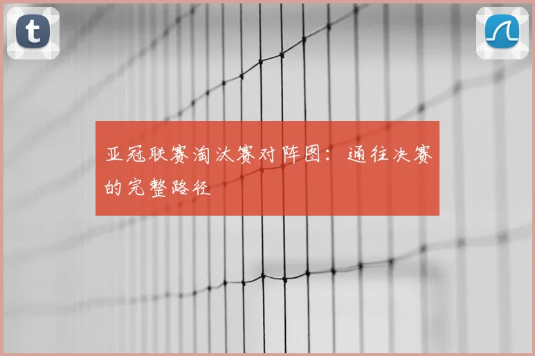亚冠联赛淘汰赛对阵图：通往决赛的完整路径