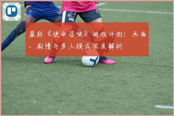 最新《使命召唤》游戏评测:画面、剧情与多人模式深度解析