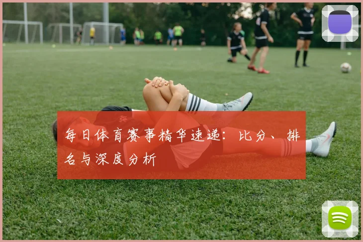 每日体育赛事精华速递:比分、排名与深度分析