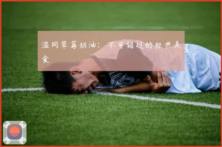 温网草莓奶油:不可错过的经典美食