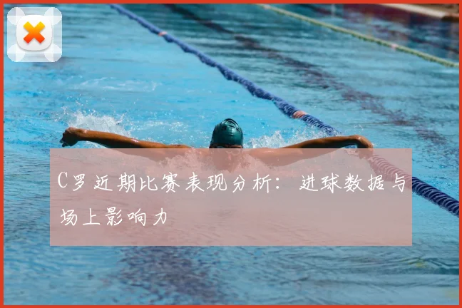 C罗近期比赛表现分析:进球数据与场上影响力