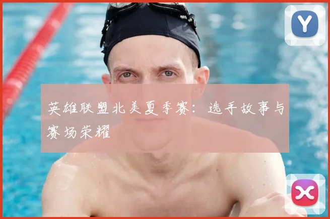 英雄联盟北美夏季赛:选手故事与赛场荣耀