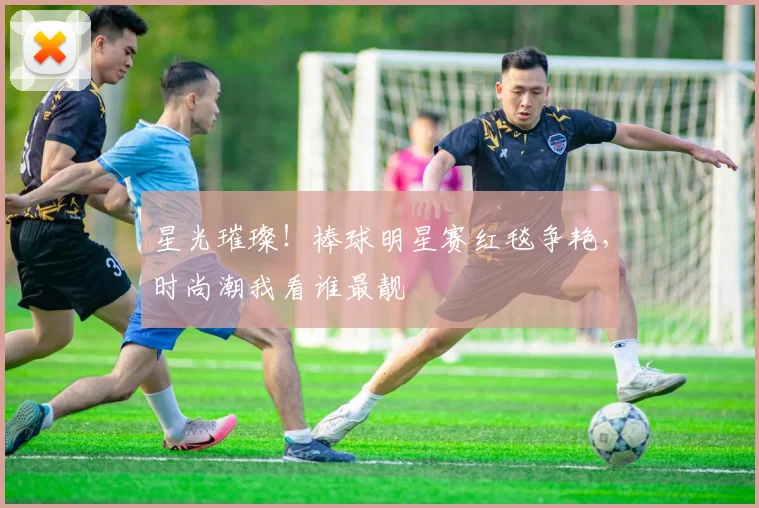 星光璀璨!棒球明星赛红毯争艳,时尚潮我看谁最靓