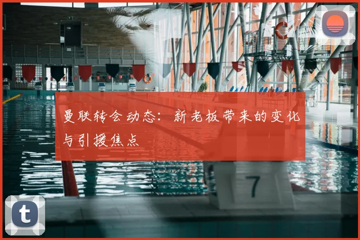 曼联转会动态:新老板带来的变化与引援焦点