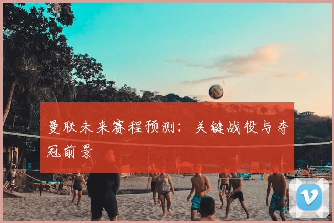 曼联未来赛程预测：关键战役与夺冠前景