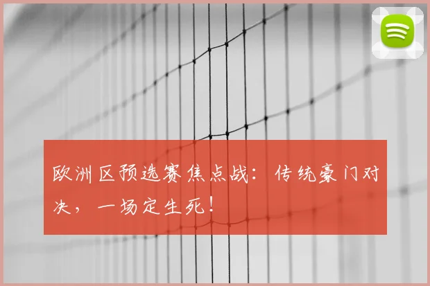 欧洲区预选赛焦点战:传统豪门对决,一场定生死!