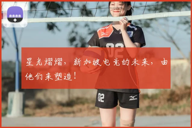 星光熠熠,新加坡电竞的未来,由他们来塑造!