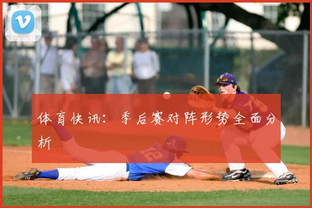 体育快讯:季后赛对阵形势全面分析