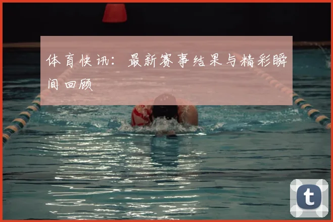 体育快讯:最新赛事结果与精彩瞬间回顾