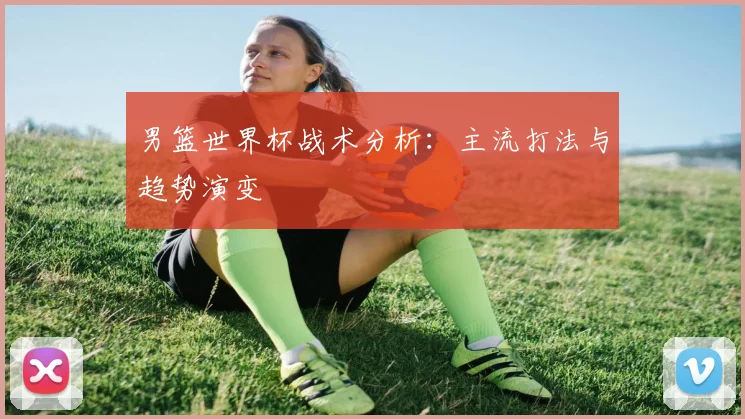 男篮世界杯战术分析:主流打法与趋势演变