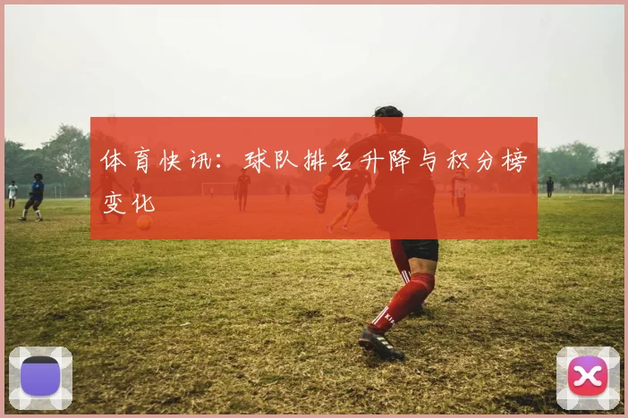 体育快讯:球队排名升降与积分榜变化