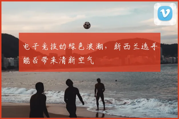 电子竞技的绿色浪潮,新西兰选手能否带来清新空气