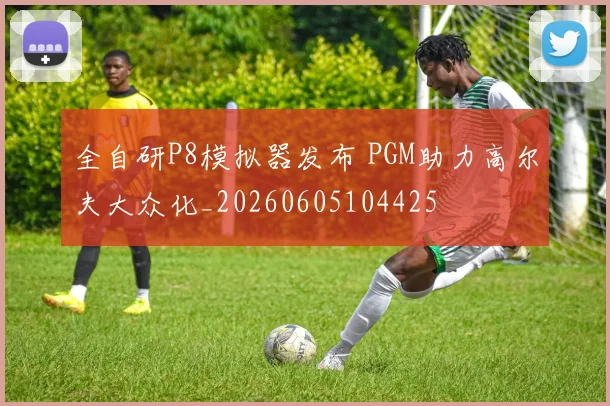 全自研P8模拟器发布 PGM助力高尔夫大众化_20260605104425
