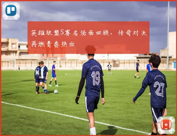 英雄联盟S赛名场面回顾，传奇对决再燃青春热血