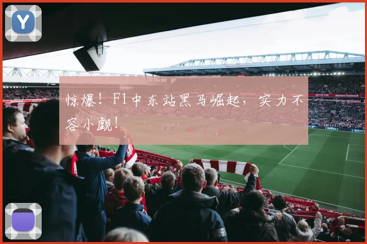 惊爆!F1中东站黑马崛起,实力不容小觑!