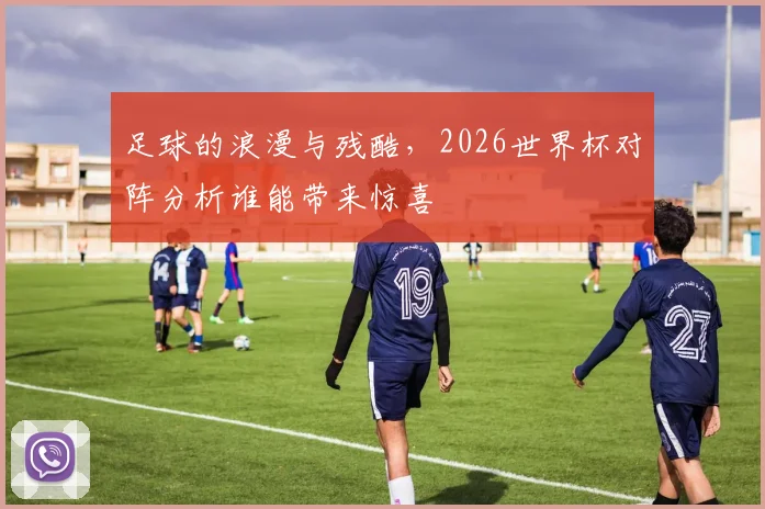 足球的浪漫与残酷，2026世界杯对阵分析谁能带来惊喜