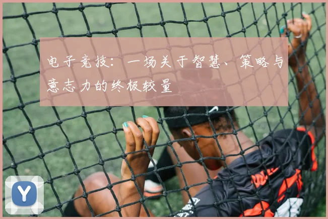 电子竞技:一场关于智慧、策略与意志力的终极较量