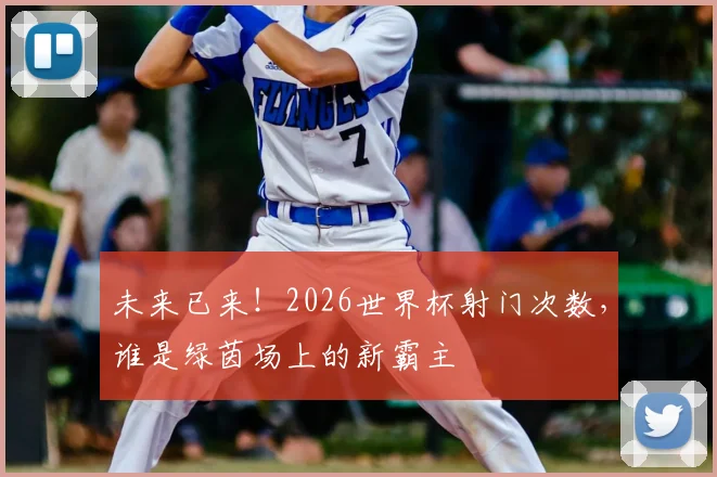 未来已来!2026世界杯射门次数,谁是绿茵场上的新霸主