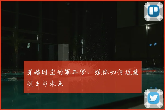 穿越时空的赛车梦，媒体如何连接过去与未来