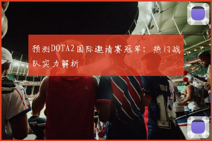 预测DOTA2国际邀请赛冠军：热门战队实力解析