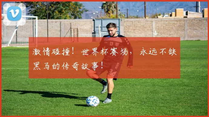 激情碰撞!世界杯赛场,永远不缺黑马的传奇故事!