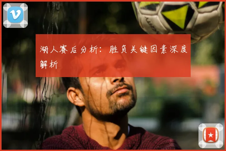 湖人赛后分析：胜负关键因素深度解析