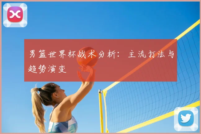 男篮世界杯战术分析:主流打法与趋势演变