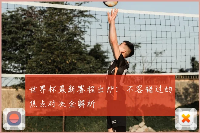 世界杯最新赛程出炉:不容错过的焦点对决全解析