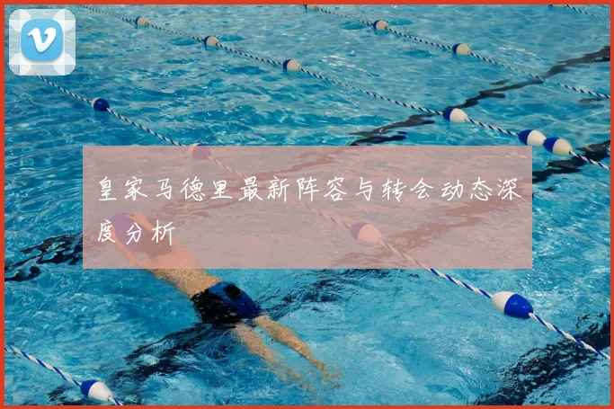 皇家马德里最新阵容与转会动态深度分析