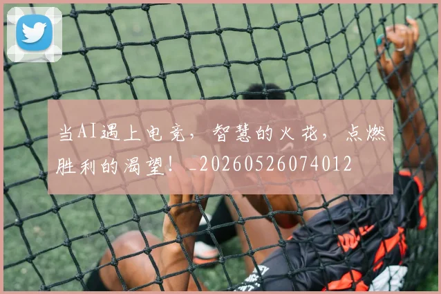 当AI遇上电竞,智慧的火花,点燃胜利的渴望!_20260526074012