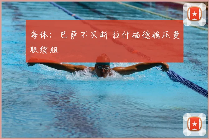 每体:巴萨不买断 拉什福德施压曼联续租