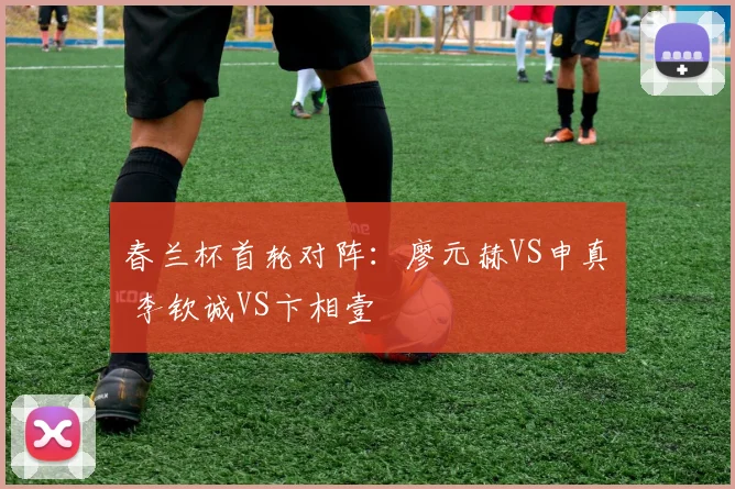 春兰杯首轮对阵:廖元赫VS申真谞 李钦诚VS卞相壹