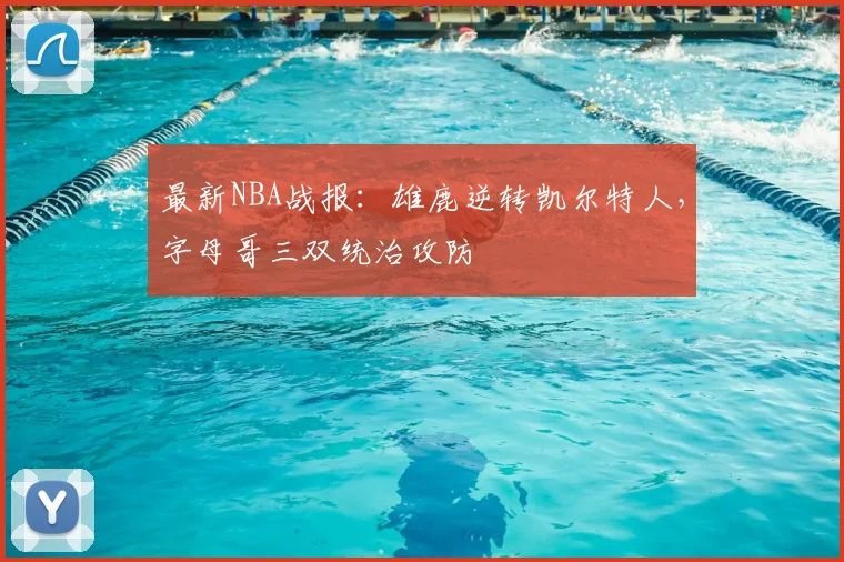 最新NBA战报:雄鹿逆转凯尔特人,字母哥三双统治攻防