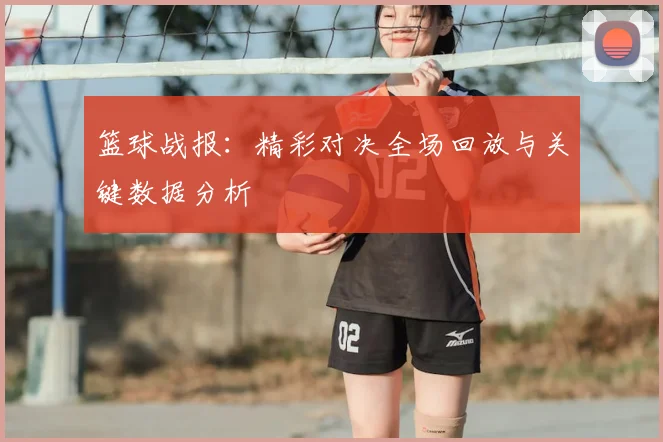 篮球战报：精彩对决全场回放与关键数据分析
